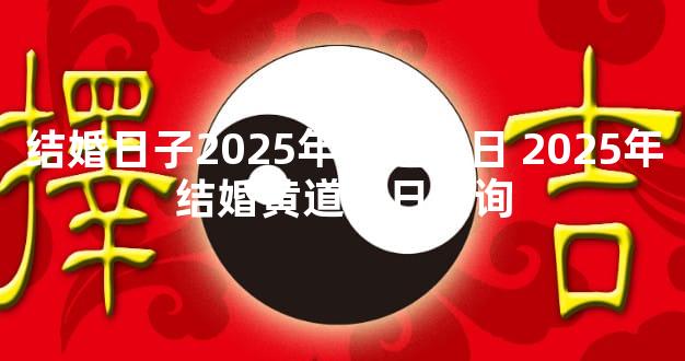 结婚日子2025年黄道吉日 2025年结婚黄道吉日查询